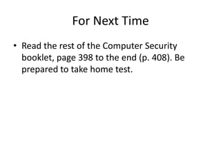 For Next Time
• Read the rest of the Computer Security
booklet, page 398 to the end (p. 408). Be
prepared to take home test.
 