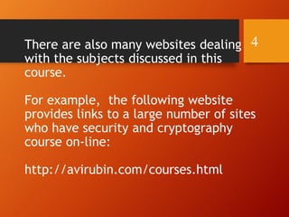 There are also many websites dealing
with the subjects discussed in this
course.
For example, the following website
provides links to a large number of sites
who have security and cryptography
course on-line:
http://avirubin.com/courses.html
4
 