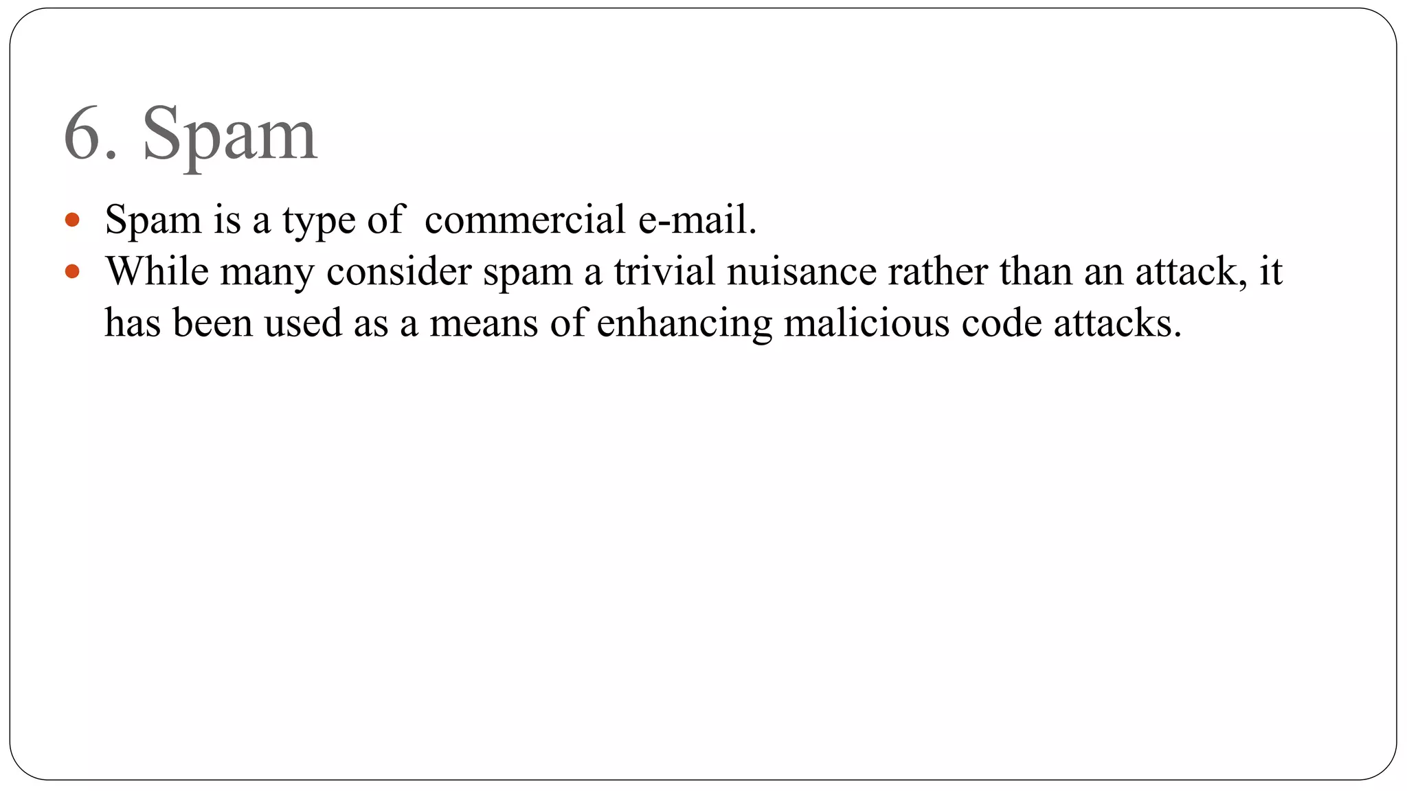6. Spam
 Spam is a type of commercial e-mail.
 While many consider spam a trivial nuisance rather than an attack, it
has been used as a means of enhancing malicious code attacks.
 