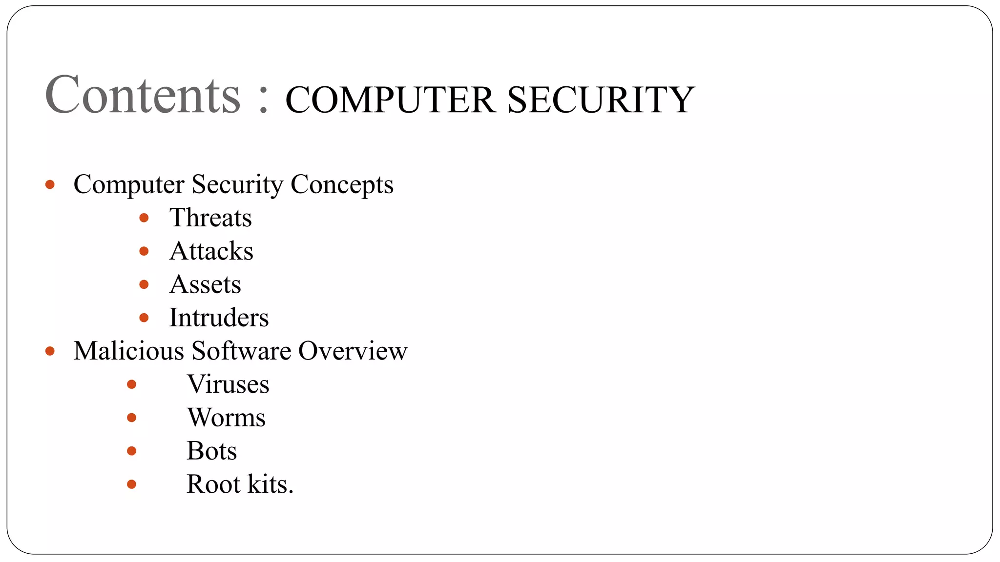 Contents : COMPUTER SECURITY
 Computer Security Concepts
 Threats
 Attacks
 Assets
 Intruders
 Malicious Software Overview
 Viruses
 Worms
 Bots
 Root kits.
 