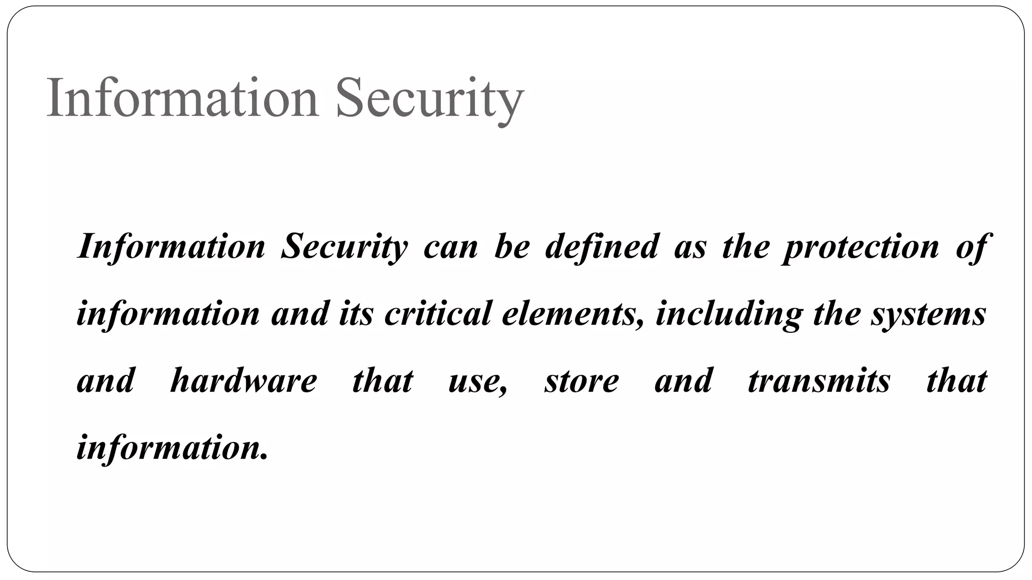 Information Security
Information Security can be defined as the protection of
information and its critical elements, including the systems
and hardware that use, store and transmits that
information.
 