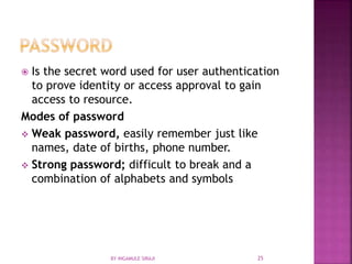  Is the secret word used for user authentication
to prove identity or access approval to gain
access to resource.
Modes of password
 Weak password, easily remember just like
names, date of births, phone number.
 Strong password; difficult to break and a
combination of alphabets and symbols
BY INGAMULE SIRAJI 25
 