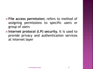  File access permission; refers to method of
assigning permissions to specific users or
group of users
 Internet protocol (I.P) security. It is used to
provide privacy and authentication services
at internet layer
BY INGAMULE SIRAJI 27
 