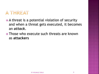  A threat is a potential violation of security
and when a threat gets executed, it becomes
an attack.
 Those who execute such threats are known
as attackers
BY INGAMULE SIRAJI 9
 