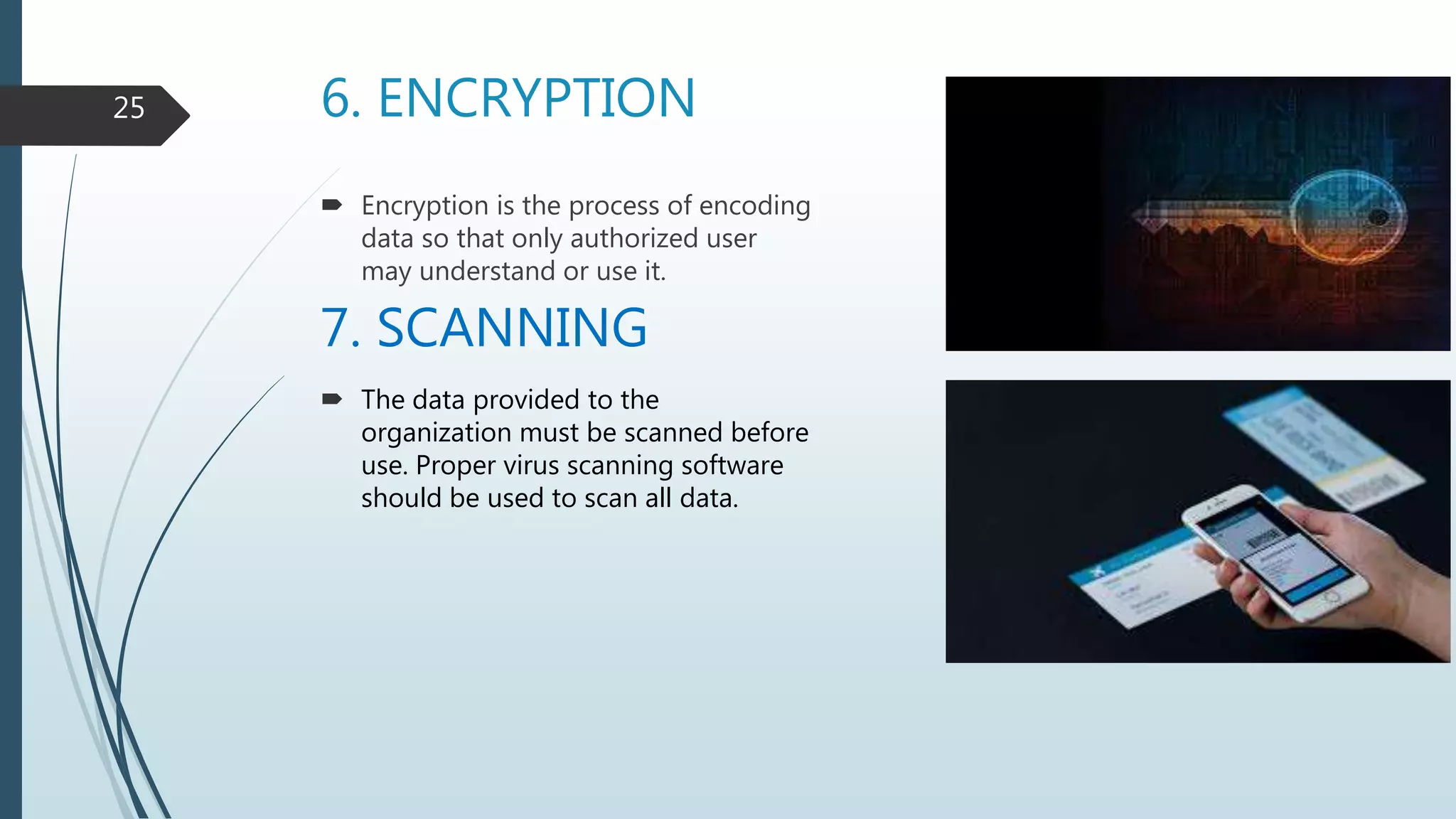 6. ENCRYPTION
 Encryption is the process of encoding
data so that only authorized user
may understand or use it.
7. SCANNING
 The data provided to the
organization must be scanned before
use. Proper virus scanning software
should be used to scan all data.
25
 