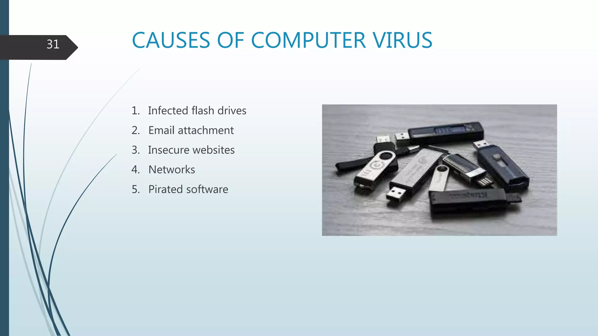 CAUSES OF COMPUTER VIRUS
1. Infected flash drives
2. Email attachment
3. Insecure websites
4. Networks
5. Pirated software
31
 