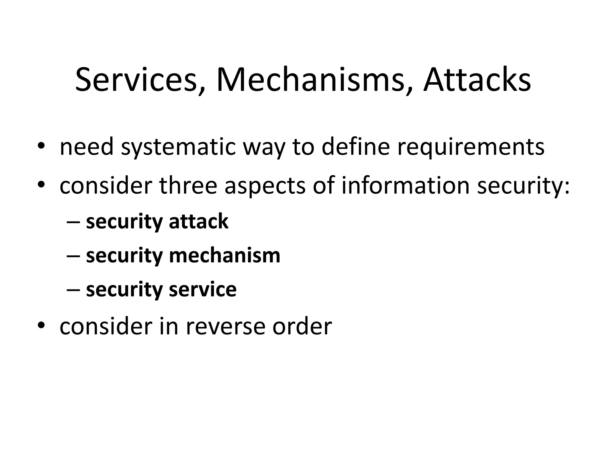 Services, Mechanisms, Attacks
• need systematic way to define requirements
• consider three aspects of information security:
– security attack
– security mechanism
– security service
• consider in reverse order
 