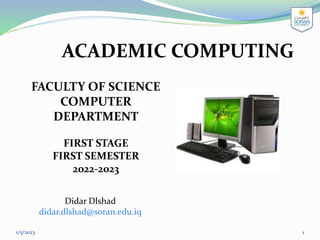 ACADEMIC COMPUTING
FACULTY OF SCIENCE
COMPUTER
DEPARTMENT
FIRST STAGE
FIRST SEMESTER
2022-2023
1/5/2023 1
Didar Dlshad
didar.dlshad@soran.edu.iq
 