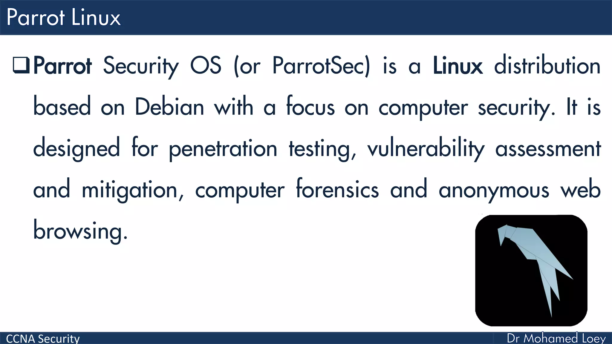 CCNA Security
Parrot Security OS (or ParrotSec) is a Linux distribution
based on Debian with a focus on computer security. It is
designed for penetration testing, vulnerability assessment
and mitigation, computer forensics and anonymous web
browsing.
 