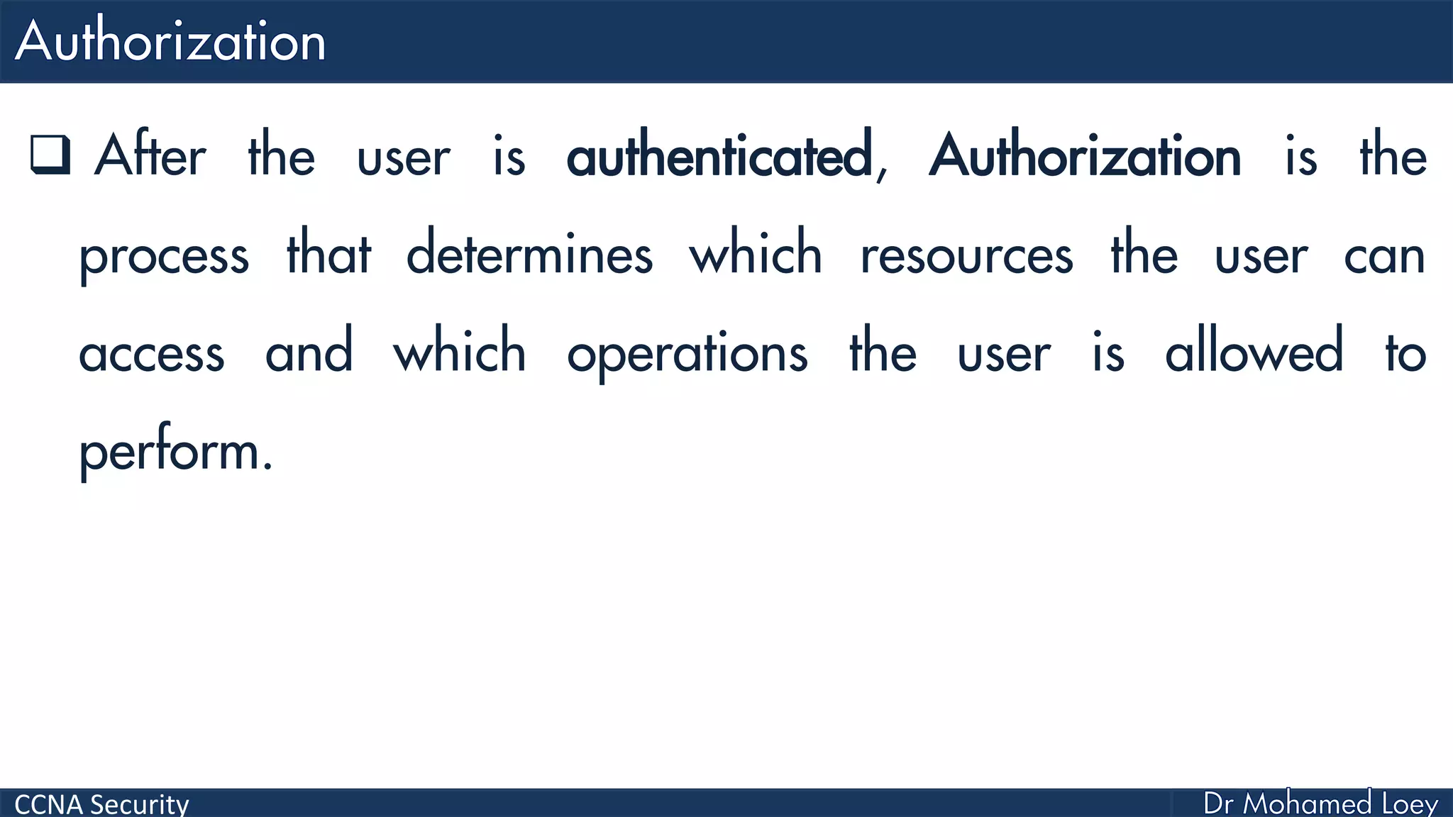 CCNA Security
 After the user is authenticated, Authorization is the
process that determines which resources the user can
access and which operations the user is allowed to
perform.
 