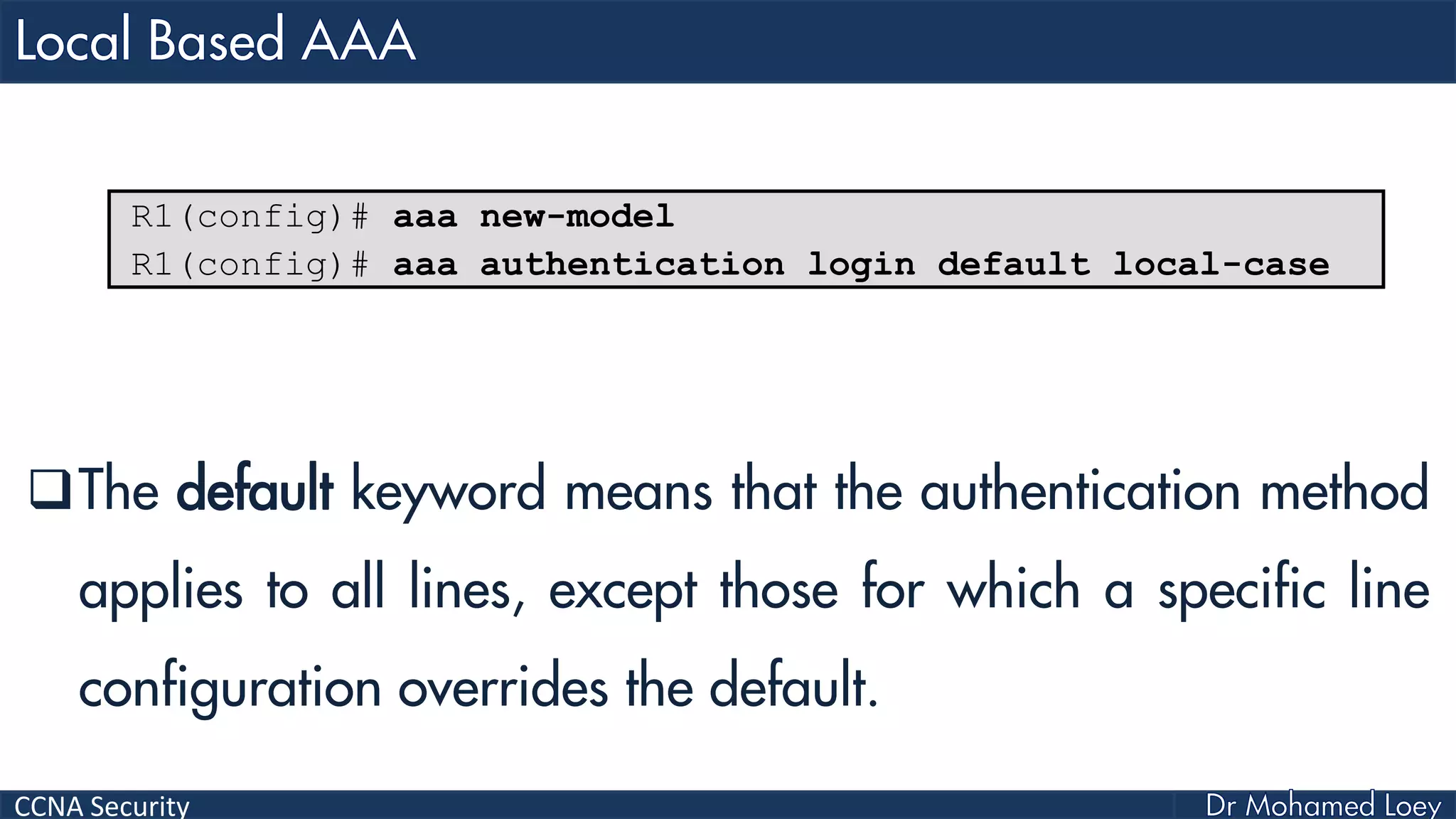 CCNA Security
The default keyword means that the authentication method
applies to all lines, except those for which a specific line
configuration overrides the default.
R1(config)# aaa new-model
R1(config)# aaa authentication login default local-case
 