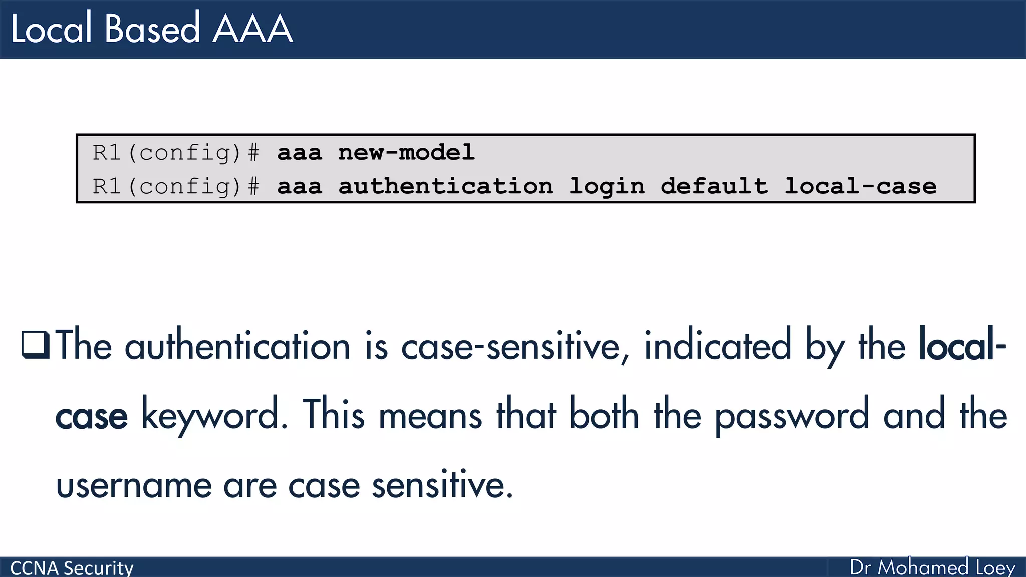 CCNA Security
The authentication is case-sensitive, indicated by the local-
case keyword. This means that both the password and the
username are case sensitive.
R1(config)# aaa new-model
R1(config)# aaa authentication login default local-case
 