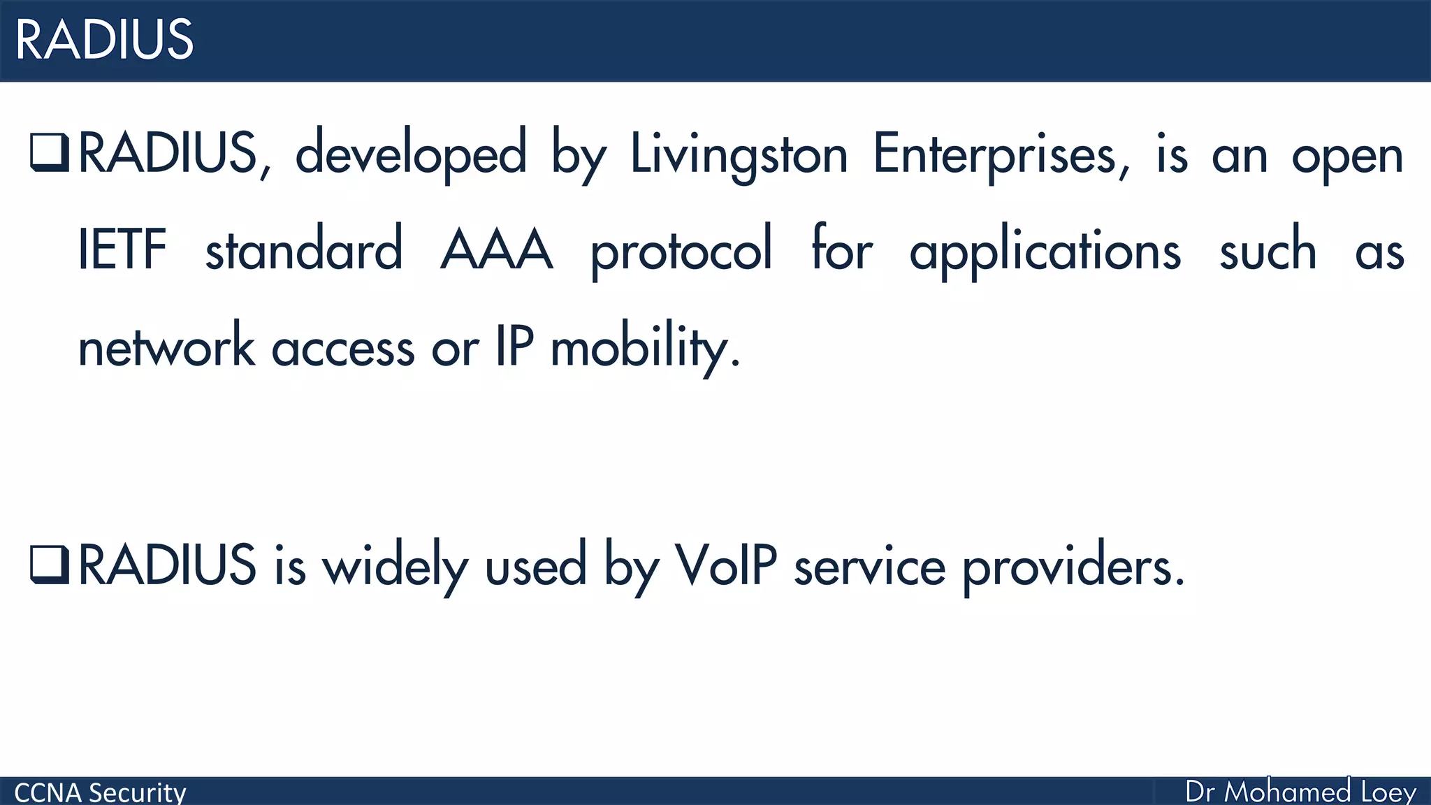 CCNA Security
RADIUS, developed by Livingston Enterprises, is an open
IETF standard AAA protocol for applications such as
network access or IP mobility.
RADIUS is widely used by VoIP service providers.
 