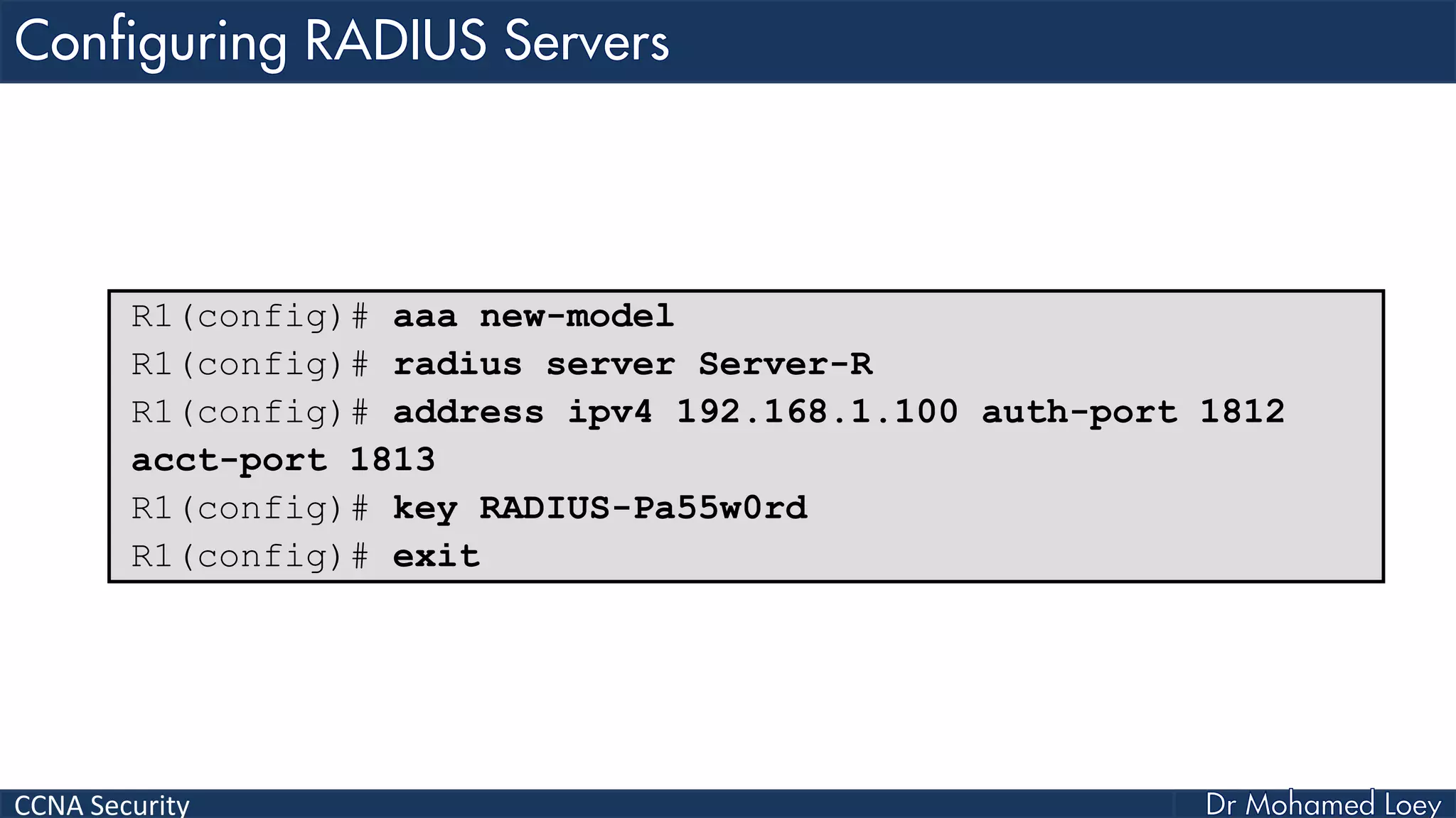 CCNA Security
R1(config)# aaa new-model
R1(config)# radius server Server-R
R1(config)# address ipv4 192.168.1.100 auth-port 1812
acct-port 1813
R1(config)# key RADIUS-Pa55w0rd
R1(config)# exit
 