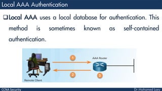 CCNA Security
Local AAA uses a local database for authentication. This
method is sometimes known as self-contained
authentication.
 