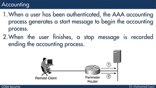 CCNA Security
1.When a user has been authenticated, the AAA accounting
process generates a start message to begin the accounting
process.
2.When the user finishes, a stop message is recorded
ending the accounting process.
 