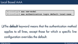 CCNA Security
The default keyword means that the authentication method
applies to all lines, except those for which a specific line
configuration overrides the default.
R1(config)# aaa new-model
R1(config)# aaa authentication login default local-case
 