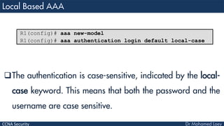 CCNA Security
The authentication is case-sensitive, indicated by the local-
case keyword. This means that both the password and the
username are case sensitive.
R1(config)# aaa new-model
R1(config)# aaa authentication login default local-case
 