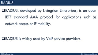 CCNA Security
RADIUS, developed by Livingston Enterprises, is an open
IETF standard AAA protocol for applications such as
network access or IP mobility.
RADIUS is widely used by VoIP service providers.
 
