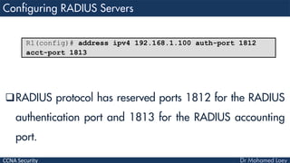 CCNA Security
RADIUS protocol has reserved ports 1812 for the RADIUS
authentication port and 1813 for the RADIUS accounting
port.
R1(config)# address ipv4 192.168.1.100 auth-port 1812
acct-port 1813
 