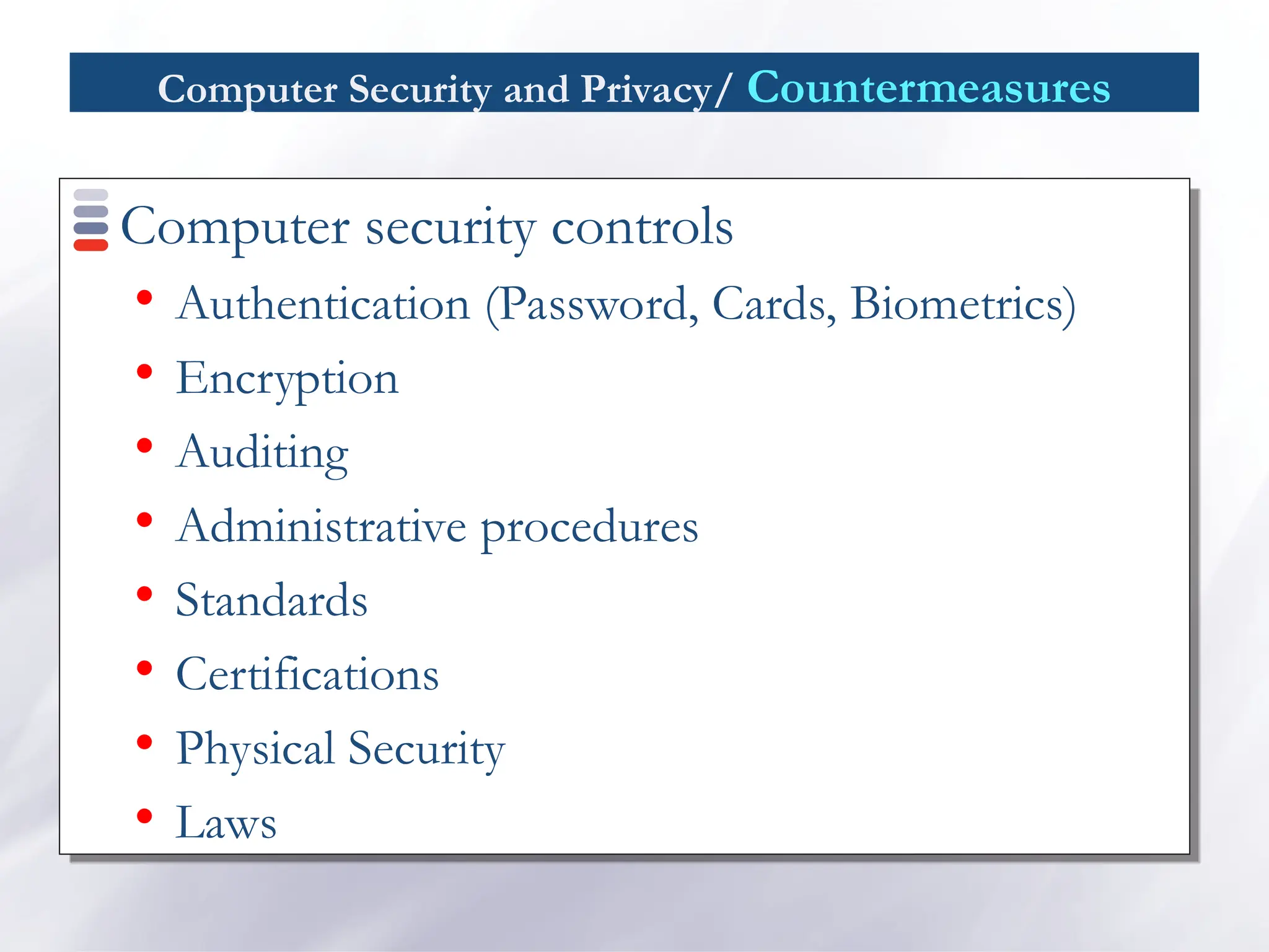 Computer Security and Privacy/ Countermeasures
Computer security controls

Authentication (Password, Cards, Biometrics)

Encryption

Auditing

Administrative procedures

Standards

Certifications

Physical Security

Laws
 