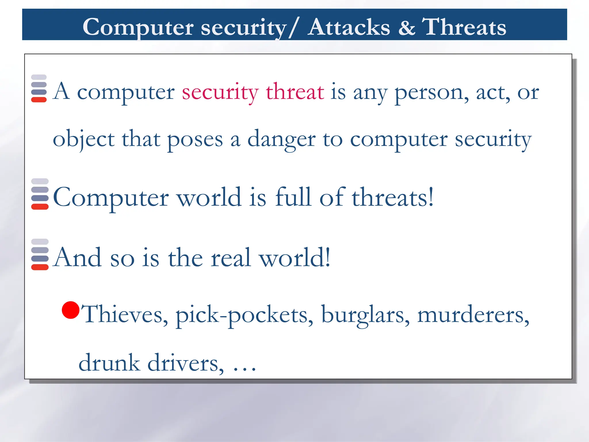 Computer security/ Attacks & Threats
A computer security threat is any person, act, or
object that poses a danger to computer security
Computer world is full of threats!
And so is the real world!
Thieves, pick-pockets, burglars, murderers,
drunk drivers, …
 