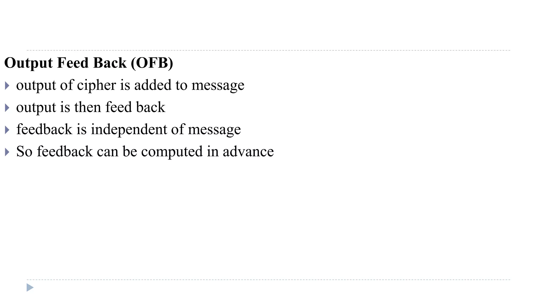 Output Feed Back (OFB)
 output of cipher is added to message
 output is then feed back
 feedback is independent of message
 So feedback can be computed in advance
 