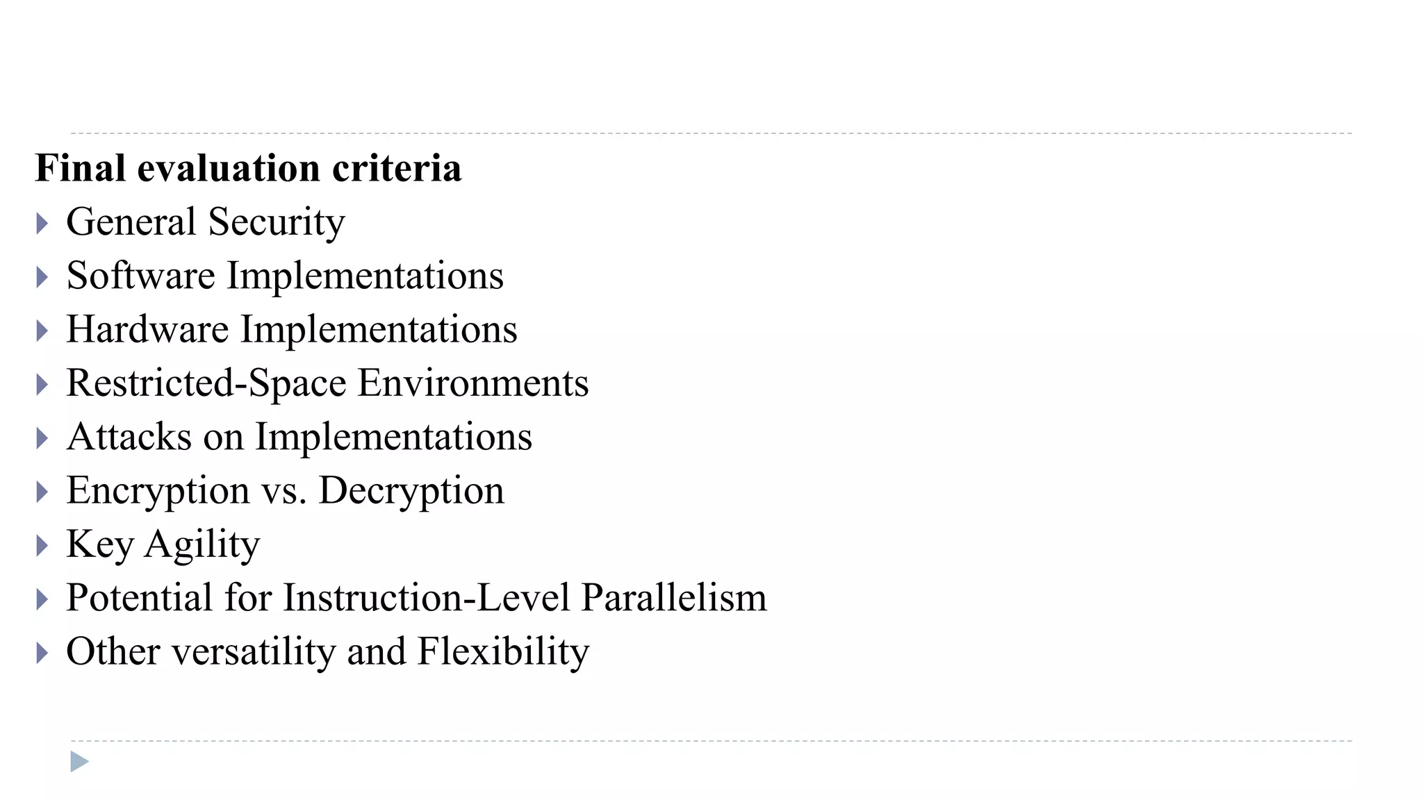 Final evaluation criteria
 General Security
 Software Implementations
 Hardware Implementations
 Restricted-Space Environments
 Attacks on Implementations
 Encryption vs. Decryption
 Key Agility
 Potential for Instruction-Level Parallelism
 Other versatility and Flexibility
 