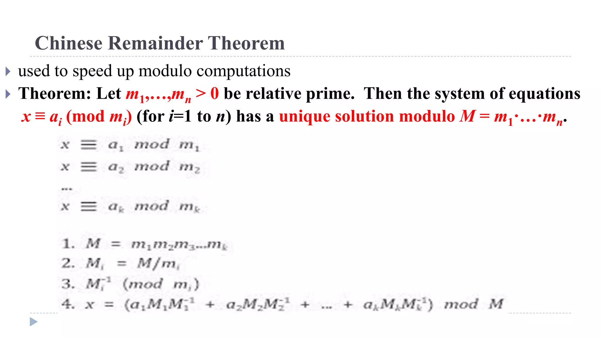 Chinese Remainder Theorem
 used to speed up modulo computations
 Theorem: Let m1,…,mn > 0 be relative prime. Then the system of equations
x ≡ ai (mod mi) (for i=1 to n) has a unique solution modulo M = m1·…·mn.
 