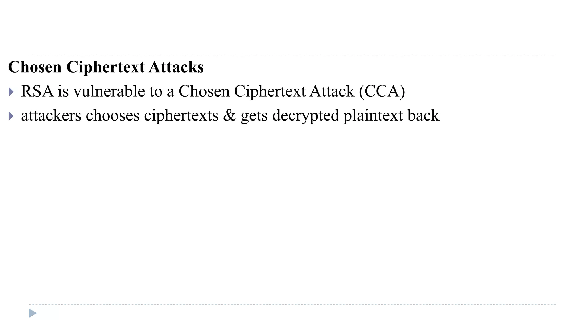 Chosen Ciphertext Attacks
 RSA is vulnerable to a Chosen Ciphertext Attack (CCA)
 attackers chooses ciphertexts & gets decrypted plaintext back
 