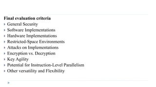 Final evaluation criteria
 General Security
 Software Implementations
 Hardware Implementations
 Restricted-Space Environments
 Attacks on Implementations
 Encryption vs. Decryption
 Key Agility
 Potential for Instruction-Level Parallelism
 Other versatility and Flexibility
 