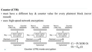 Counter (CTR)
 must have a different key & counter value for every plaintext block (never
reused)
 uses: high-speed network encryptions
 