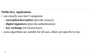 Public-Key Applications
 can classify uses into 3 categories:
 encryption/decryption (provide secrecy)
 digital signatures (provide authentication)
 key exchange (of session keys)
 some algorithms are suitable for all uses, others are specific to one
 
