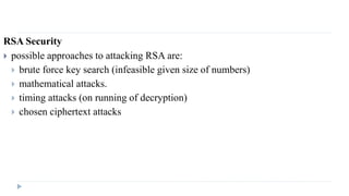 RSA Security
 possible approaches to attacking RSA are:
 brute force key search (infeasible given size of numbers)
 mathematical attacks.
 timing attacks (on running of decryption)
 chosen ciphertext attacks
 