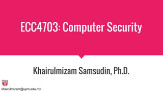 khairulmizam@upm.edu.my
ECC4703: Computer Security
Khairulmizam Samsudin, Ph.D.
 