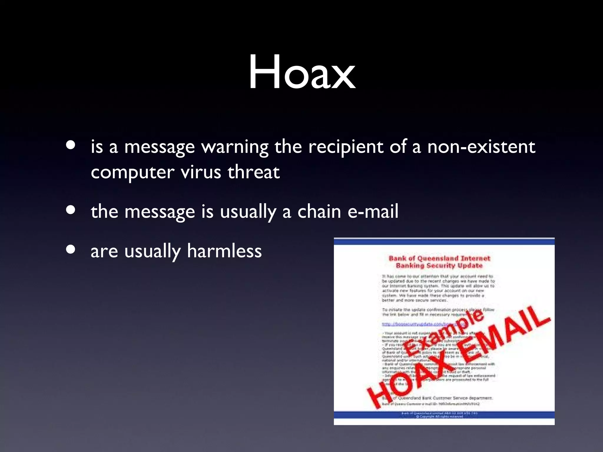 Hoax
• is a message warning the recipient of a non-existent
computer virus threat
• the message is usually a chain e-mail
• are usually harmless
 