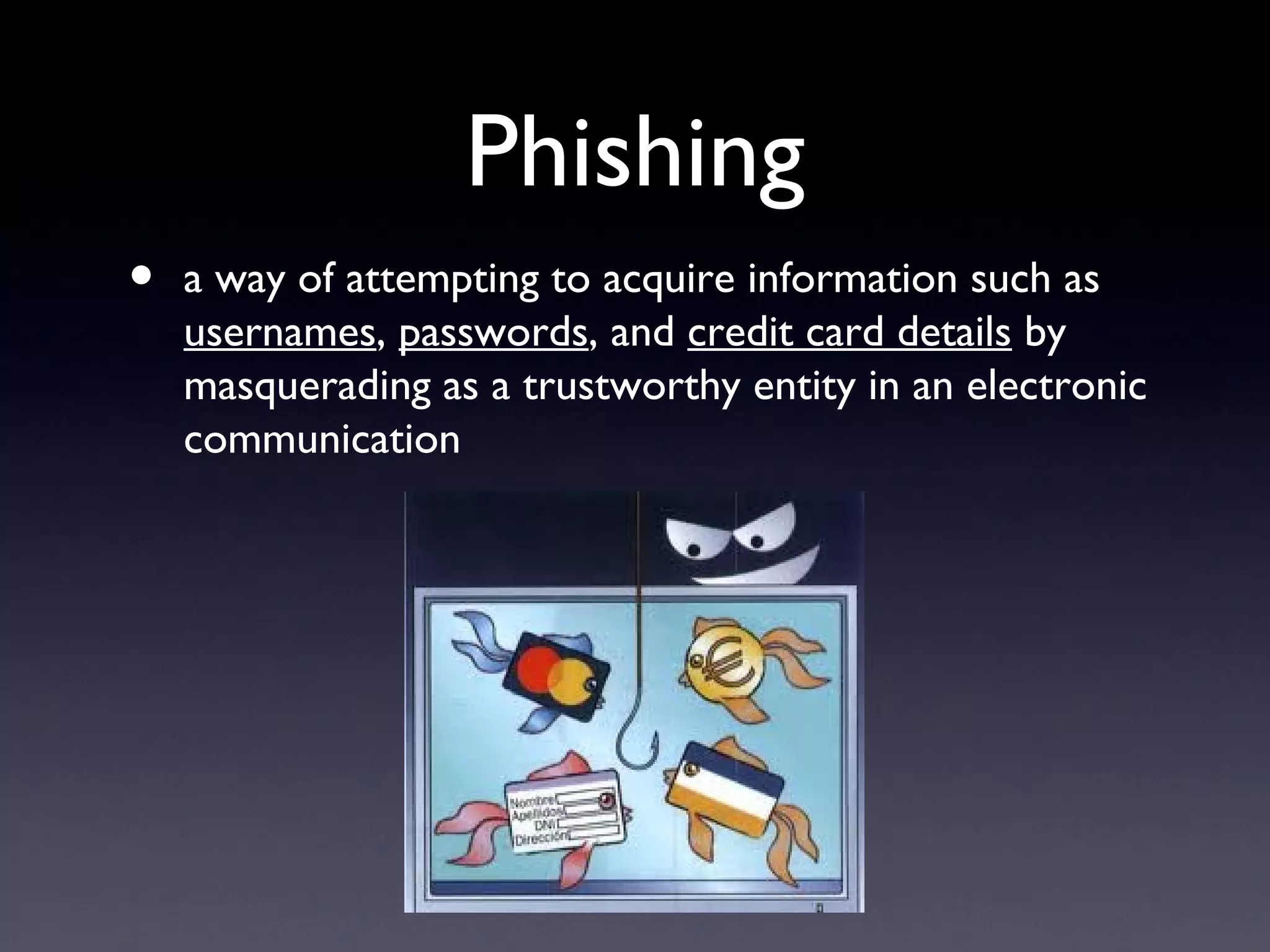 Phishing
• a way of attempting to acquire information such as
usernames, passwords, and credit card details by
masquerading as a trustworthy entity in an electronic
communication
 