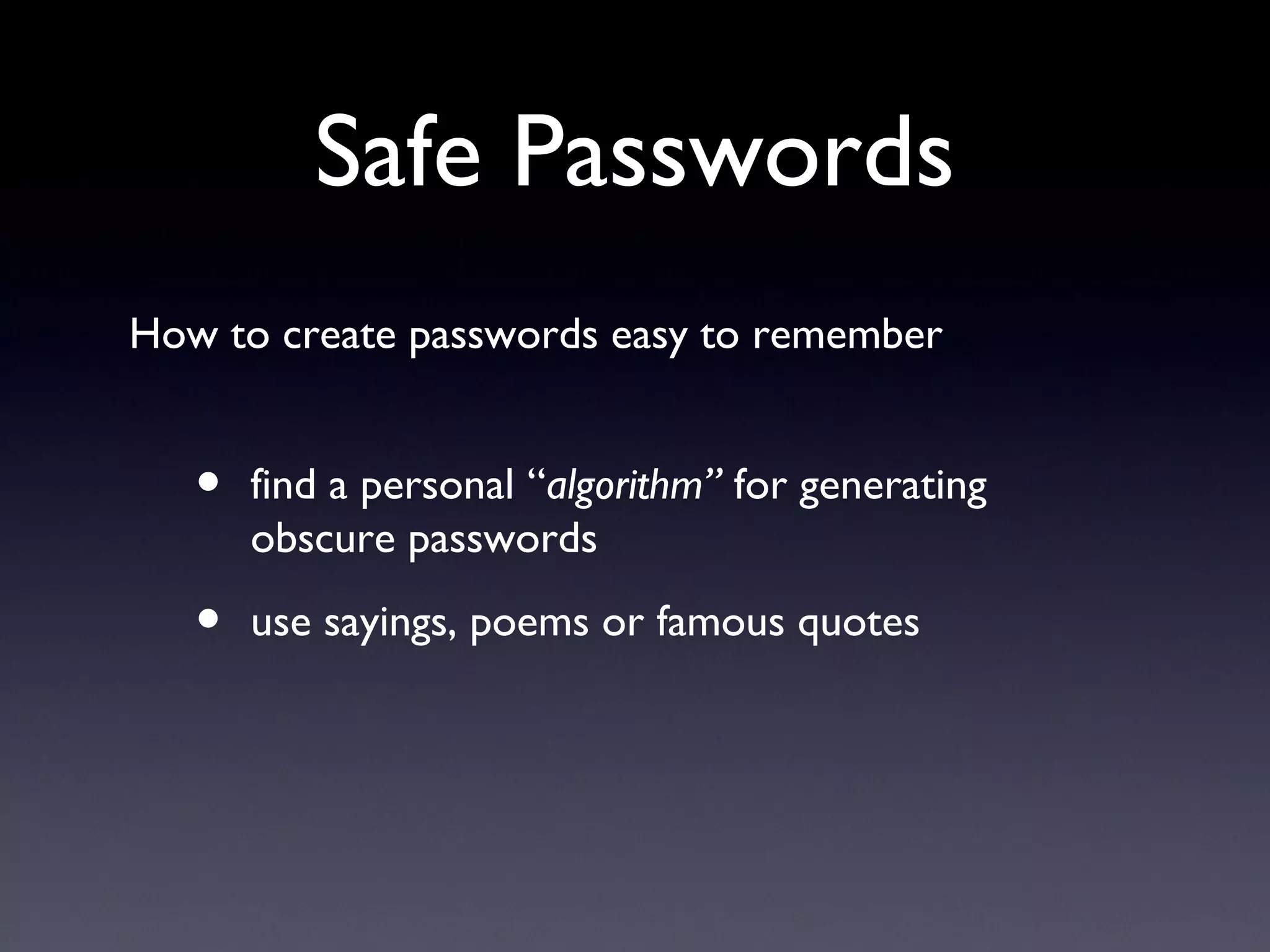 Safe Passwords
How to create passwords easy to remember
• find a personal “algorithm” for generating
obscure passwords
• use sayings, poems or famous quotes
 