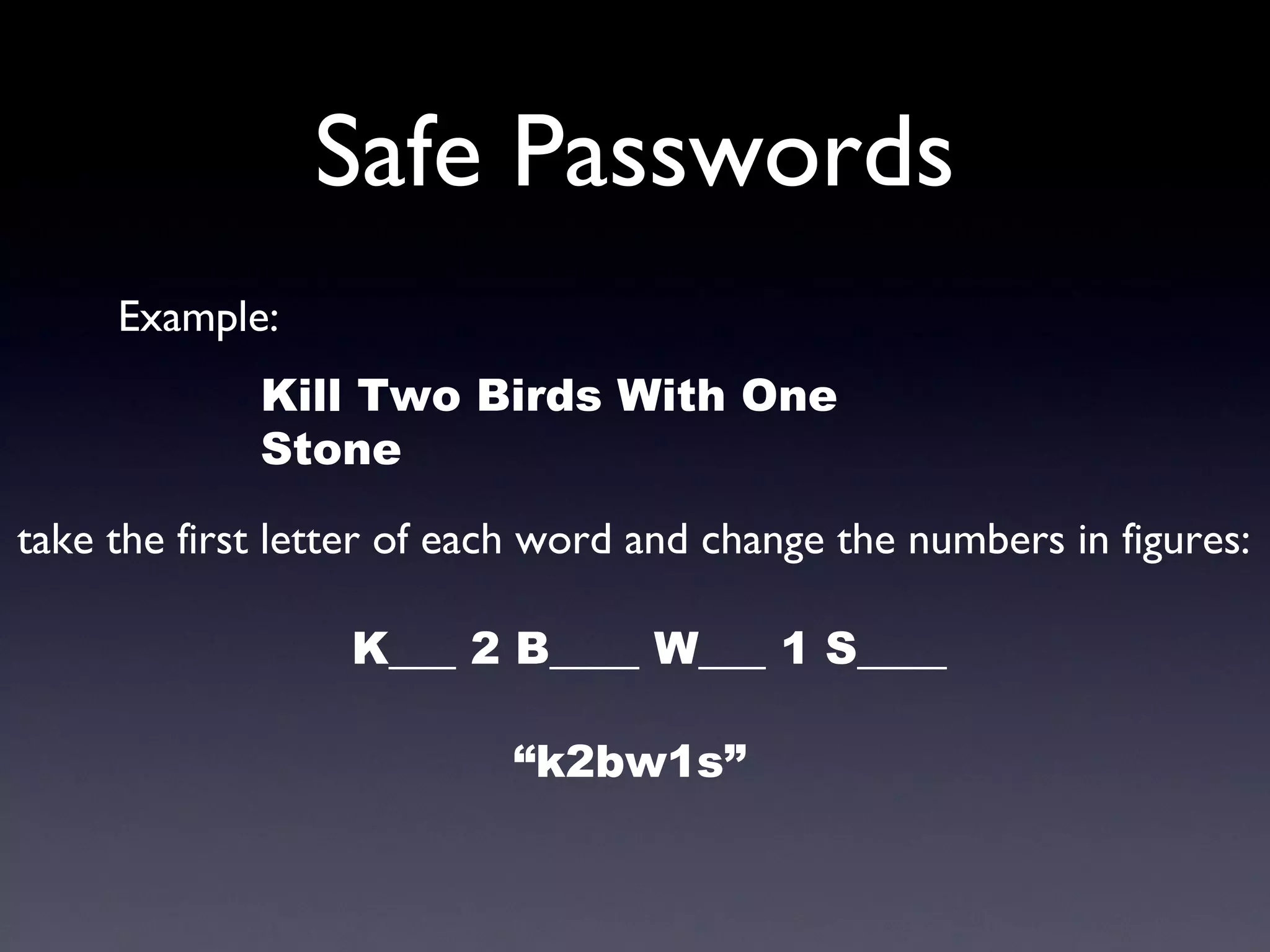 Safe Passwords
Example:
Kill Two Birds With One
Stone 
take the first letter of each word and change the numbers in figures:
K___ 2 B____ W___ 1 S____
“k2bw1s”
 