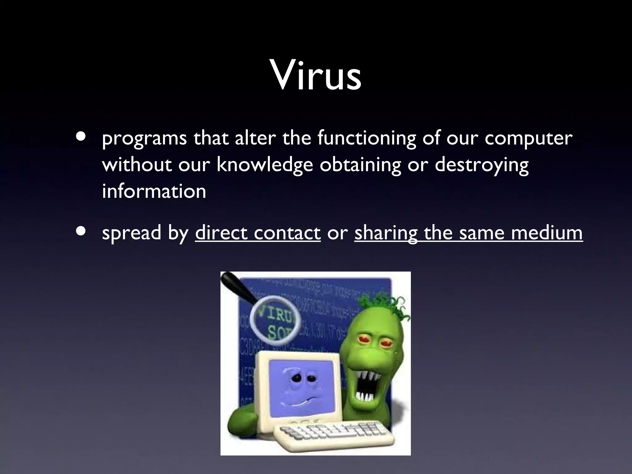 Virus
• programs that alter the functioning of our computer
without our knowledge obtaining or destroying
information
• spread by direct contact or sharing the same medium
 