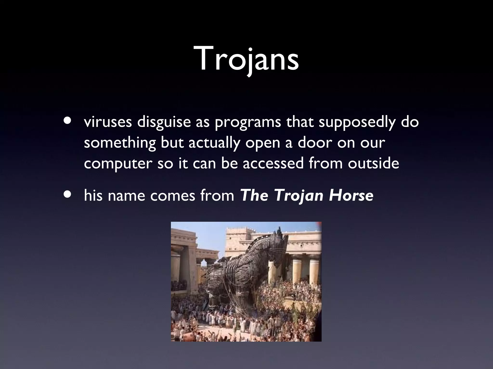 Trojans
• viruses disguise as programs that supposedly do
something but actually open a door on our
computer so it can be accessed from outside
• his name comes from The Trojan Horse
 