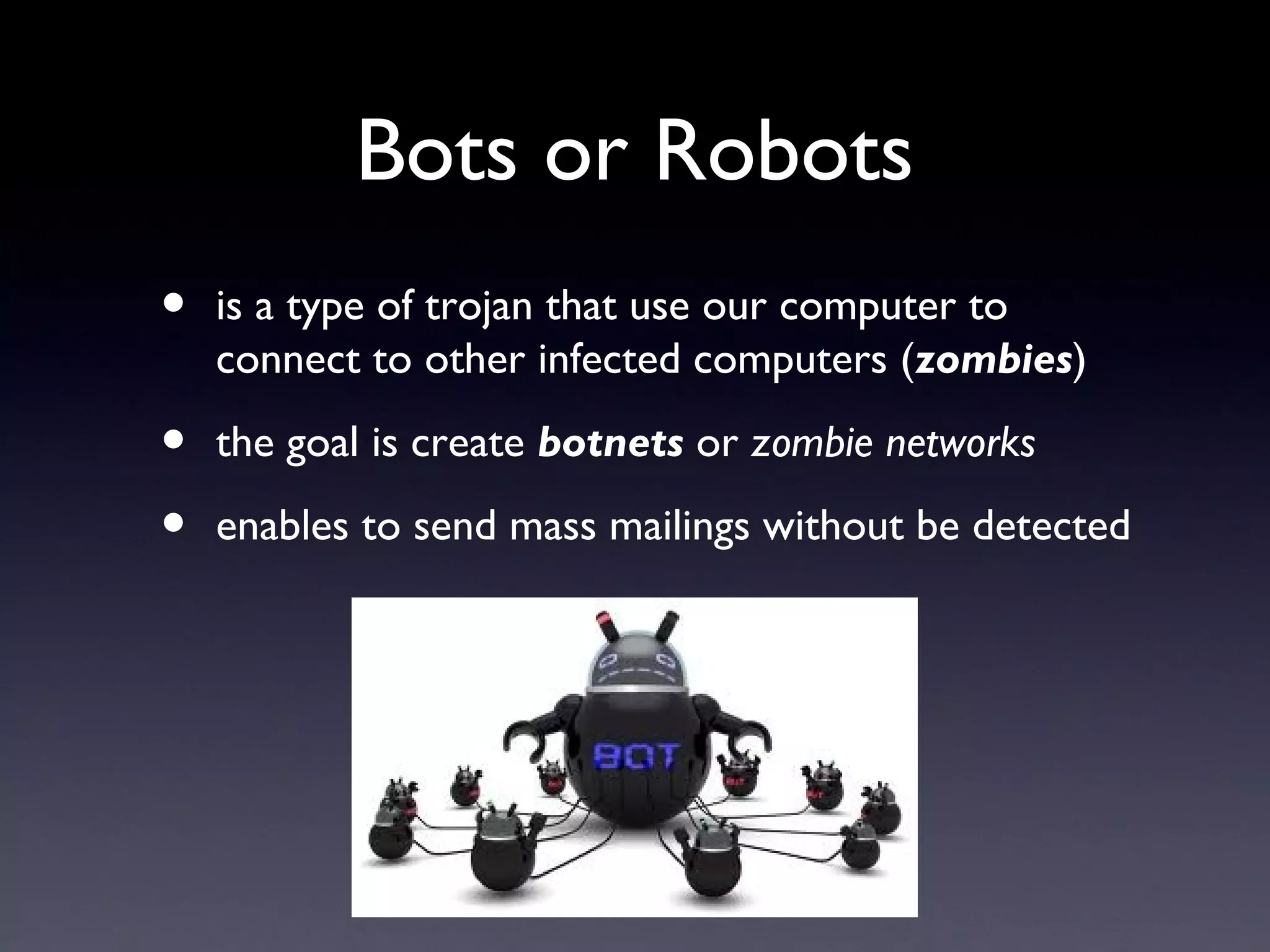 Bots or Robots
• is a type of trojan that use our computer to
connect to other infected computers (zombies)
• the goal is create botnets or zombie networks
• enables to send mass mailings without be detected
 