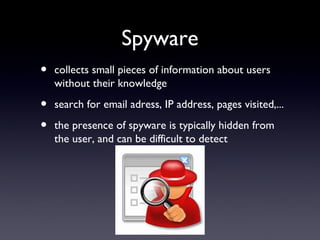 Spyware
• collects small pieces of information about users
without their knowledge
• search for email adress, IP address, pages visited,...
• the presence of spyware is typically hidden from
the user, and can be difficult to detect
 