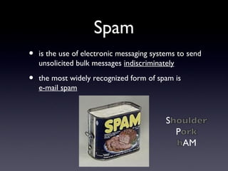 Spam
• is the use of electronic messaging systems to send
unsolicited bulk messages indiscriminately
• the most widely recognized form of spam is
e-mail spam
 