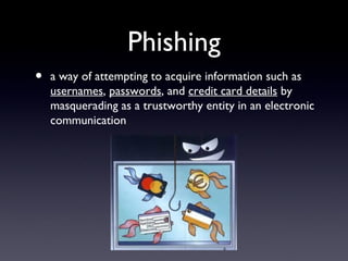 Phishing
• a way of attempting to acquire information such as
usernames, passwords, and credit card details by
masquerading as a trustworthy entity in an electronic
communication
 