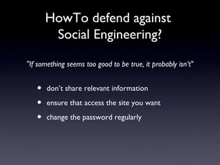 HowTo defend against
Social Engineering?
• don’t share relevant information
• ensure that access the site you want
• change the password regularly
"If something seems too good to be true, it probably isn’t"
 