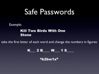 Safe Passwords
Example:
Kill Two Birds With One
Stone 
take the first letter of each word and change the numbers in figures:
K___ 2 B____ W___ 1 S____
“k2bw1s”
 