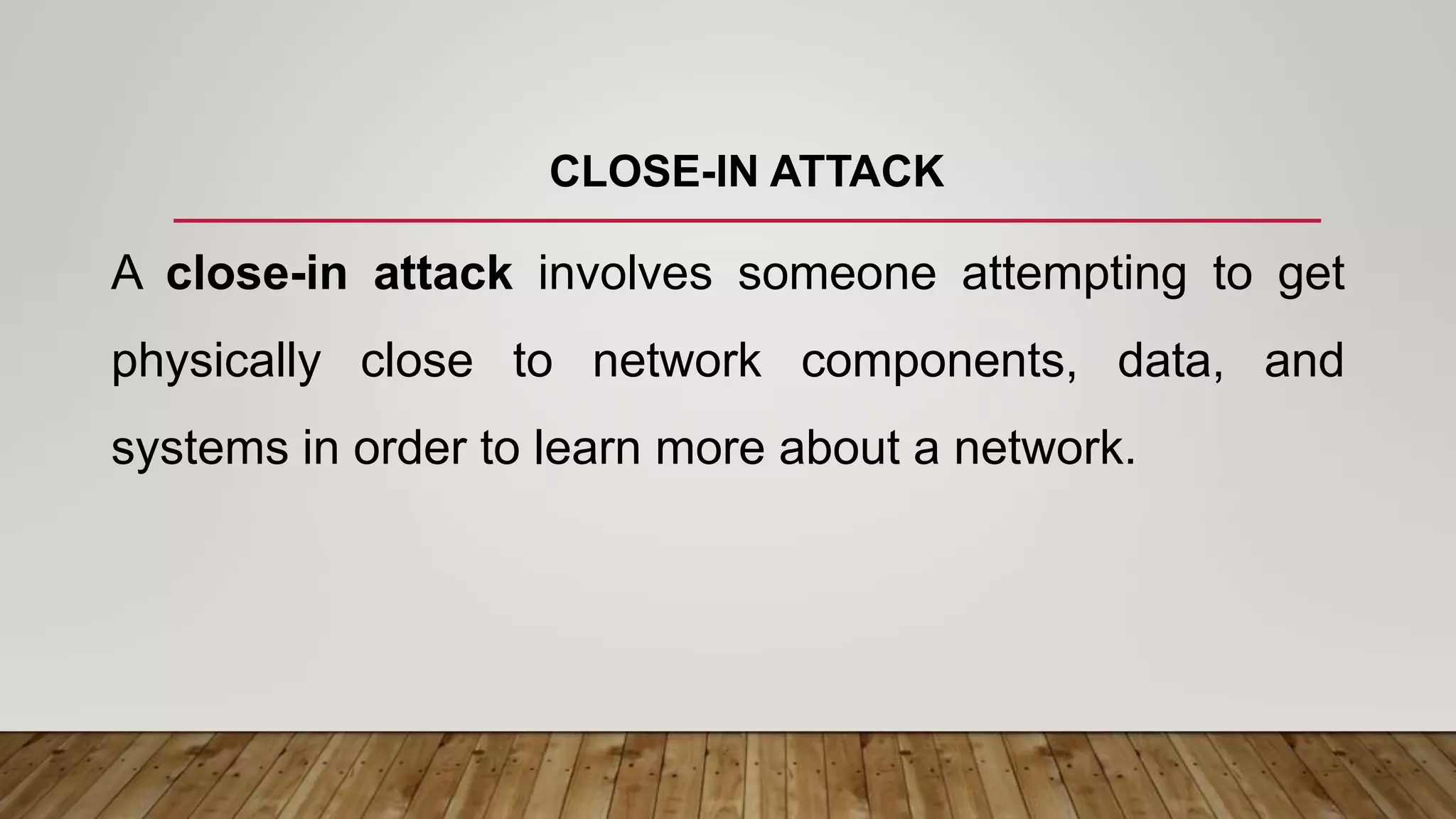 CLOSE-IN ATTACK
A close-in attack involves someone attempting to get
physically close to network components, data, and
systems in order to learn more about a network.
 