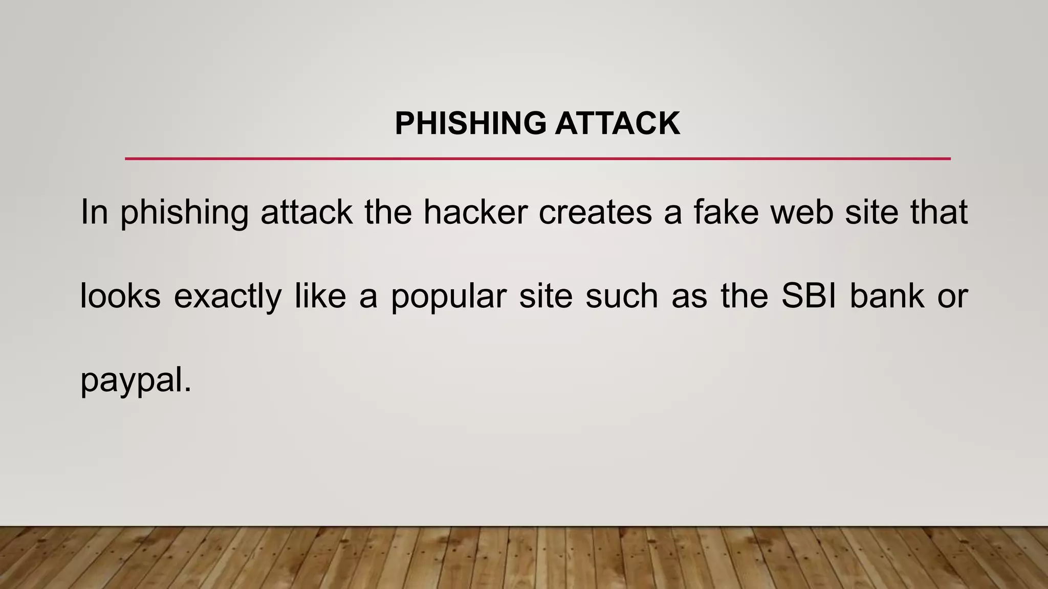 PHISHING ATTACK
In phishing attack the hacker creates a fake web site that
looks exactly like a popular site such as the SBI bank or
paypal.
 