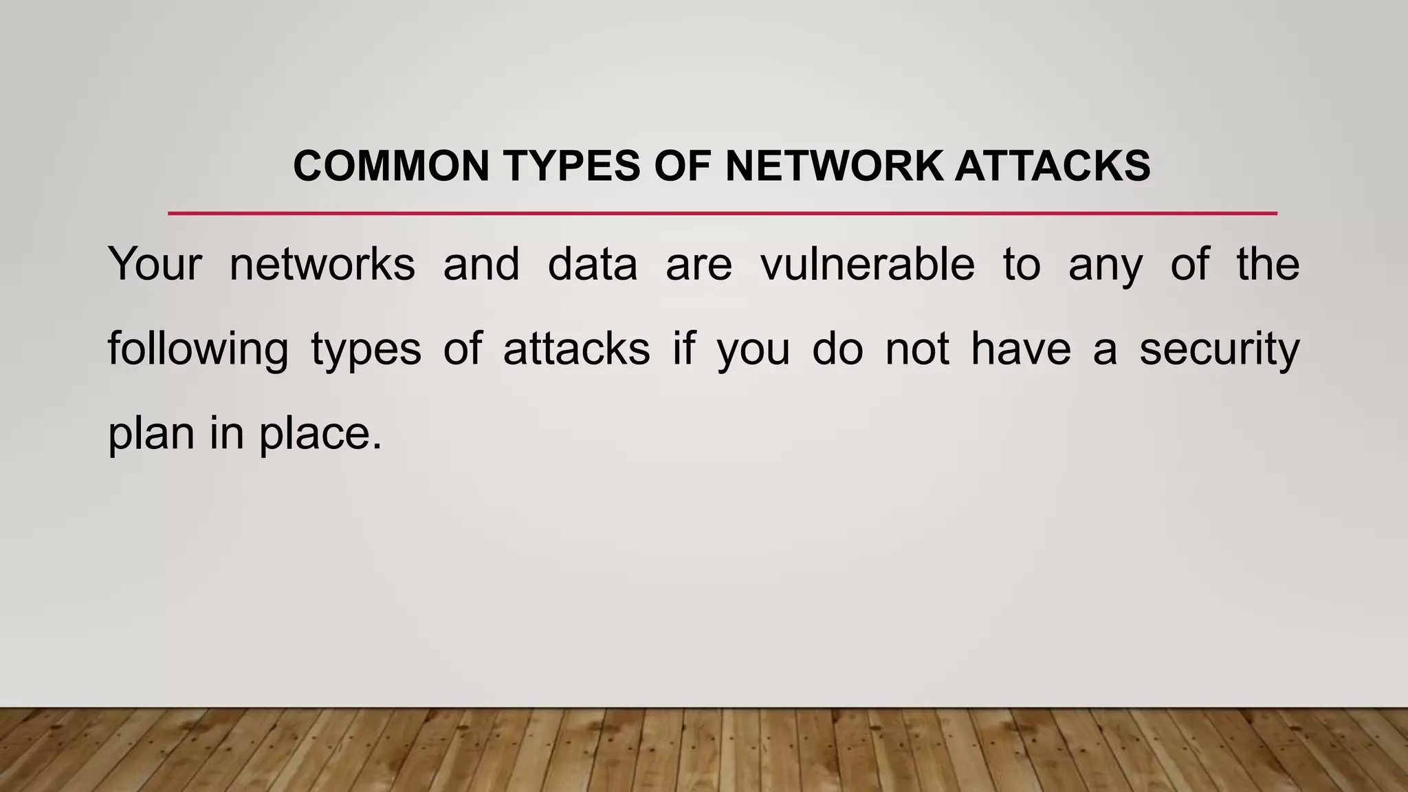 COMMON TYPES OF NETWORK ATTACKS
Your networks and data are vulnerable to any of the
following types of attacks if you do not have a security
plan in place.
 